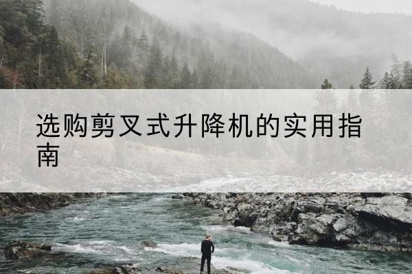 晴隆剪叉式升降机怎么选-选购剪叉式升降机的实用指南