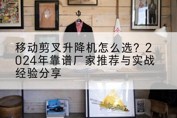 晴隆升降平台厂家推荐-移动剪叉升降机怎么选?2024年靠谱厂家推荐与实战经验分享