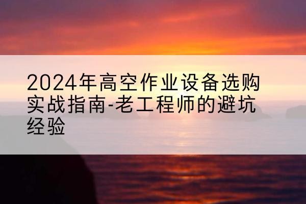晴隆高空作业升降机厂家推荐-2024年高空作业设备选购实战指南-老工程师的避坑经验