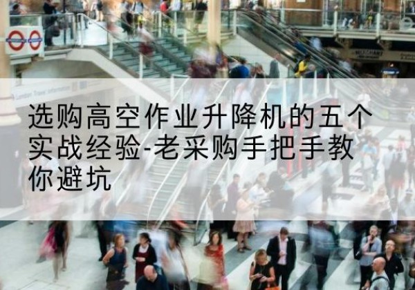晴隆高空作业升降机厂家-选购高空作业升降机的五个实战经验-老采购手把手教你避坑