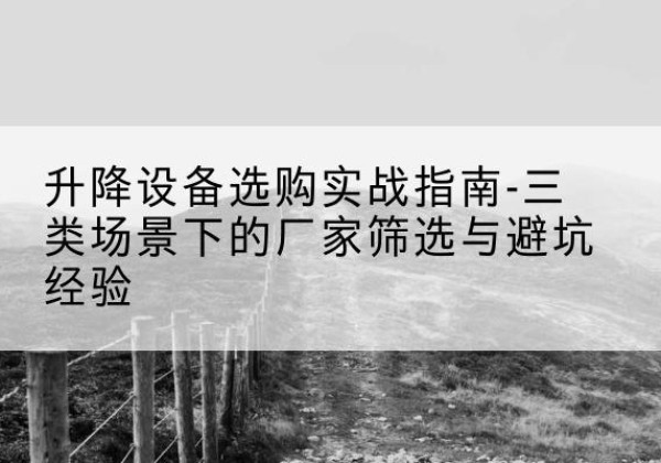 晴隆移动式升降机厂家推荐-升降设备选购实战指南-三类场景下的厂家筛选与避坑经验