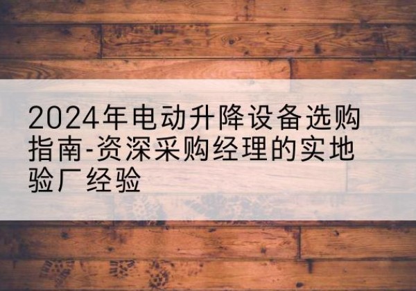 晴隆电动剪叉升降平台厂家-2024年电动升降设备选购指南-资深采购经理的实地验厂经验