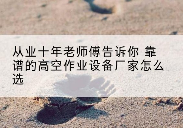 晴隆高空作业升降机厂家推荐-从业十年老师傅告诉你 靠谱的高空作业设备厂家怎么选