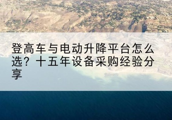 晴隆登高车厂家厂家-登高车与电动升降平台怎么选？十五年设备采购经验分享