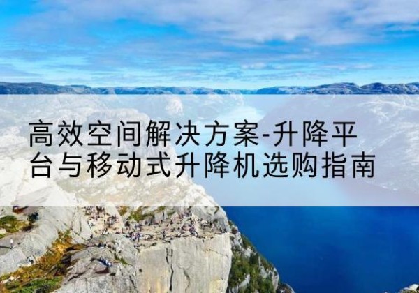 晴隆升降平台厂家-*空间解决方案-升降平台与移动式升降机选购指南