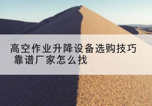 晴隆电动升降平台厂家推荐-高空作业升降设备选购技巧 靠谱厂家怎么找