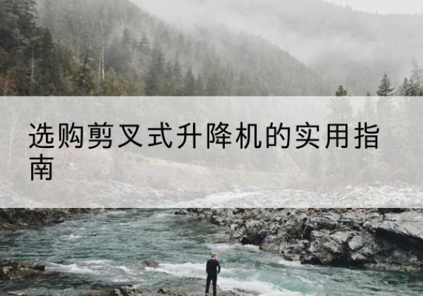 晴隆剪叉式升降机怎么选-选购剪叉式升降机的实用指南