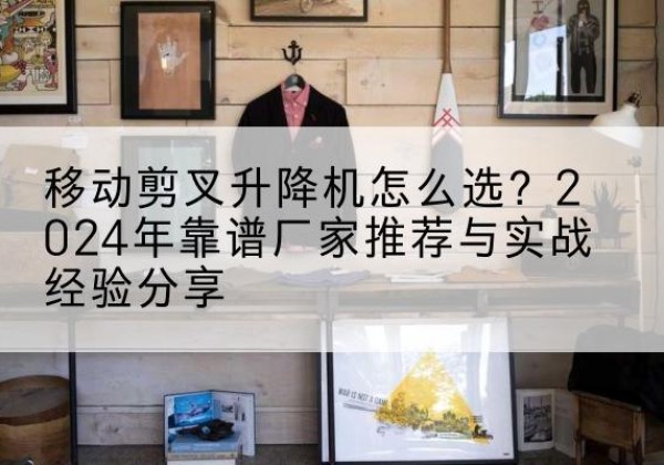 晴隆升降平台厂家推荐-移动剪叉升降机怎么选？2024年靠谱厂家推荐与实战经验分享