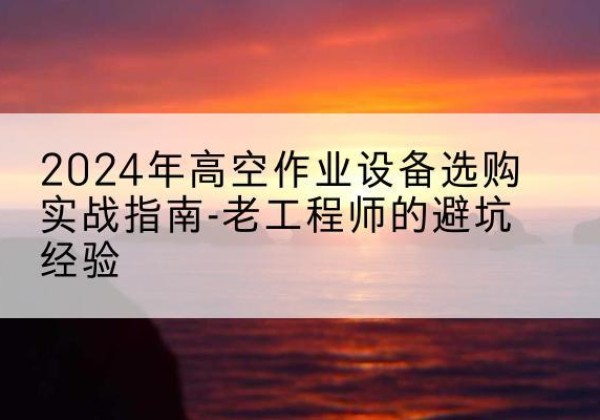 晴隆高空作业升降机厂家推荐-2024年高空作业设备选购实战指南-老工程师的避坑经验