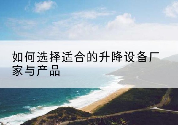 晴隆电动升降平台厂家-如何选择适合的升降设备厂家与产品